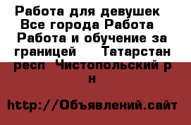 Работа для девушек - Все города Работа » Работа и обучение за границей   . Татарстан респ.,Чистопольский р-н
